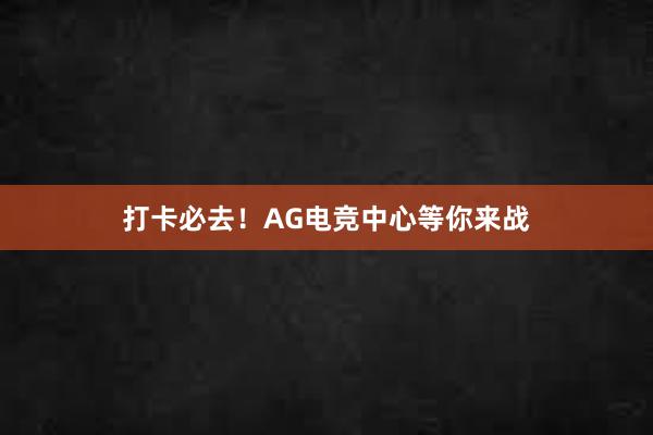 打卡必去！AG电竞中心等你来战