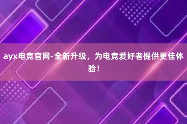 ayx电竞官网-全新升级，为电竞爱好者提供更佳体验！