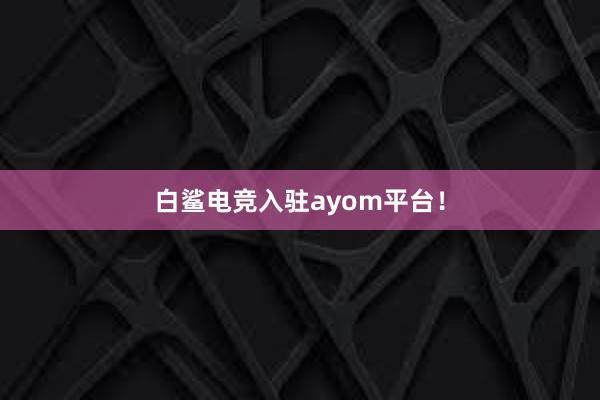 白鲨电竞入驻ayom平台！