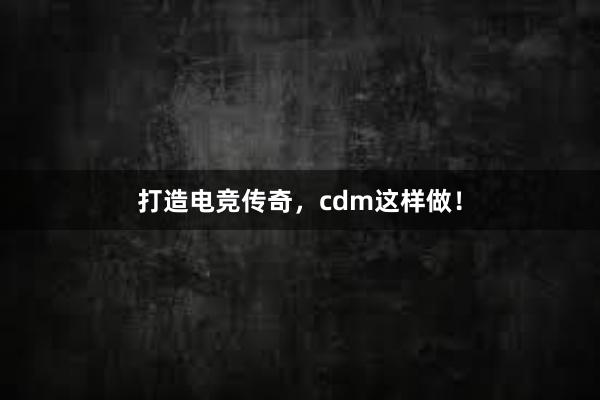 打造电竞传奇，cdm这样做！