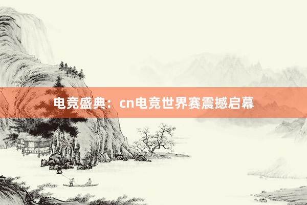 电竞盛典：cn电竞世界赛震撼启幕