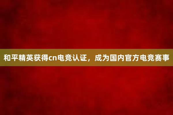 和平精英获得cn电竞认证，成为国内官方电竞赛事