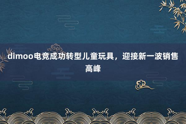 dimoo电竞成功转型儿童玩具，迎接新一波销售高峰