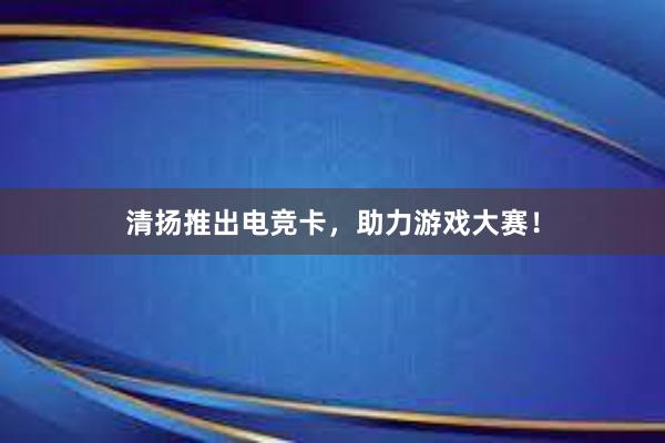 清扬推出电竞卡，助力游戏大赛！