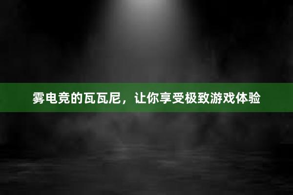 雾电竞的瓦瓦尼，让你享受极致游戏体验