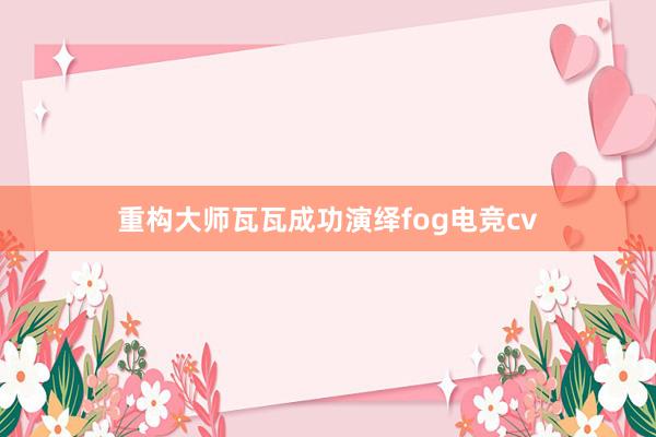 重构大师瓦瓦成功演绎fog电竞cv