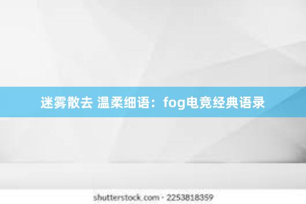 迷雾散去 温柔细语：fog电竞经典语录