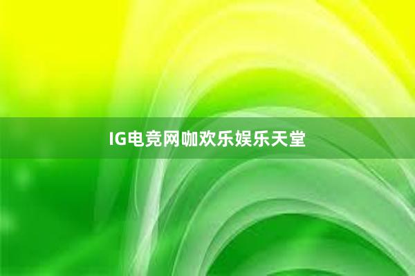 IG电竞网咖欢乐娱乐天堂