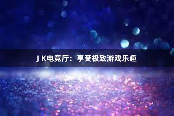 J K电竞厅：享受极致游戏乐趣