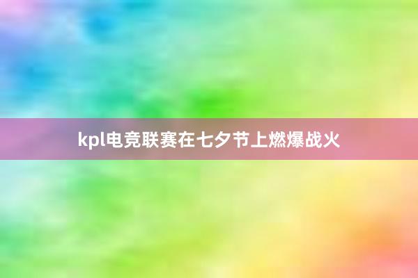 kpl电竞联赛在七夕节上燃爆战火