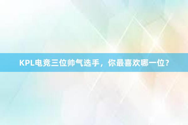 KPL电竞三位帅气选手，你最喜欢哪一位？