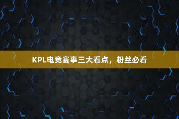 KPL电竞赛事三大看点，粉丝必看