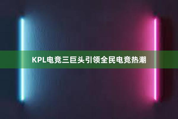 KPL电竞三巨头引领全民电竞热潮