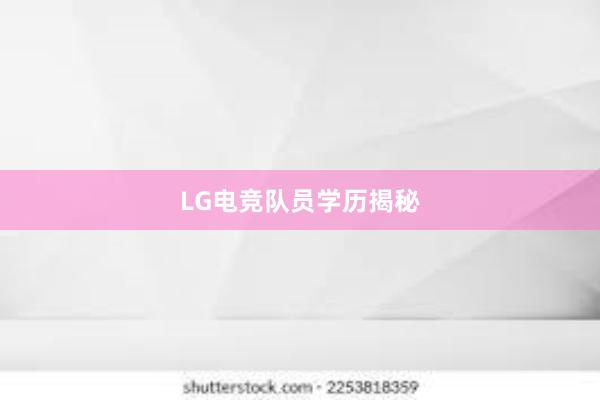 LG电竞队员学历揭秘