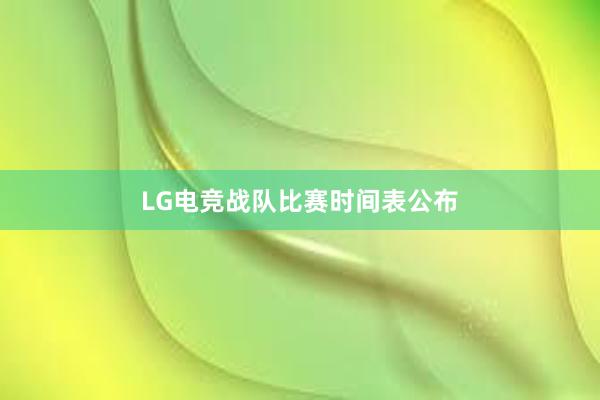 LG电竞战队比赛时间表公布