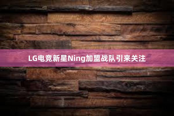 LG电竞新星Ning加盟战队引来关注