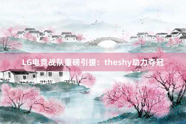 LG电竞战队重磅引援：theshy助力夺冠