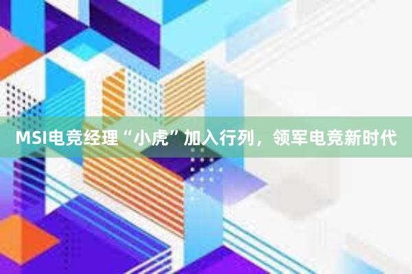 MSI电竞经理“小虎”加入行列，领军电竞新时代