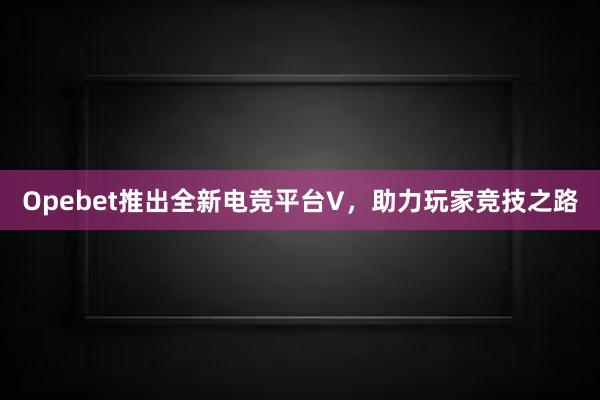 Opebet推出全新电竞平台V，助力玩家竞技之路