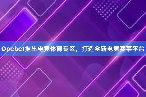 Opebet推出电竞体育专区，打造全新电竞赛事平台