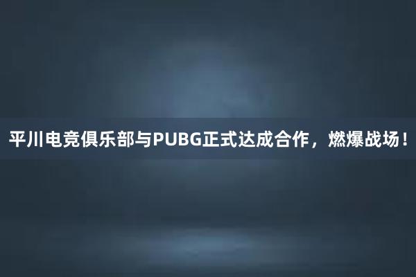 平川电竞俱乐部与PUBG正式达成合作，燃爆战场！