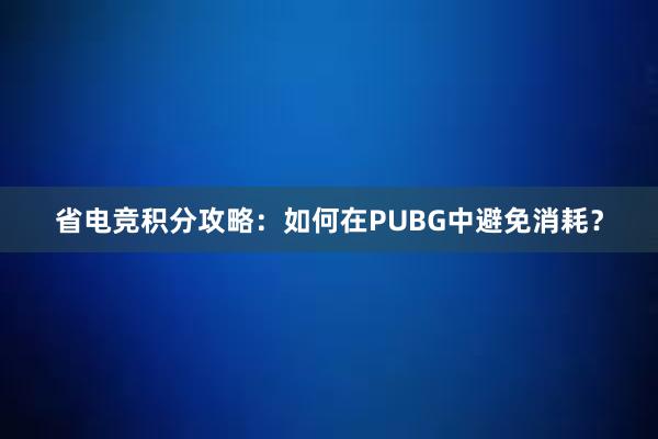 省电竞积分攻略：如何在PUBG中避免消耗？