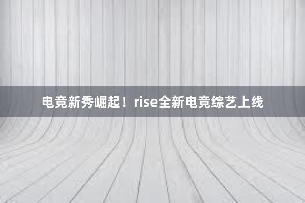 电竞新秀崛起！rise全新电竞综艺上线