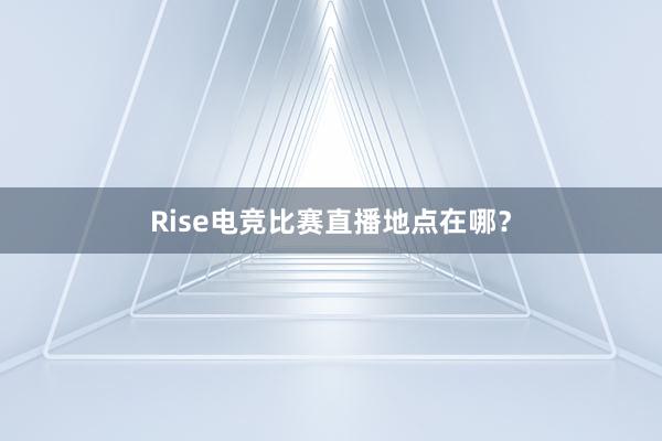 Rise电竞比赛直播地点在哪？