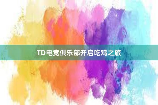 TD电竞俱乐部开启吃鸡之旅