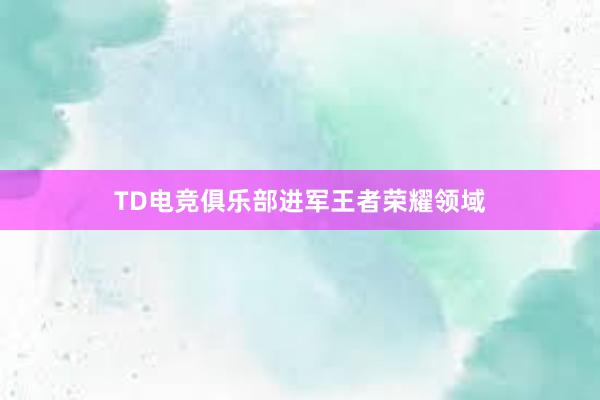 TD电竞俱乐部进军王者荣耀领域