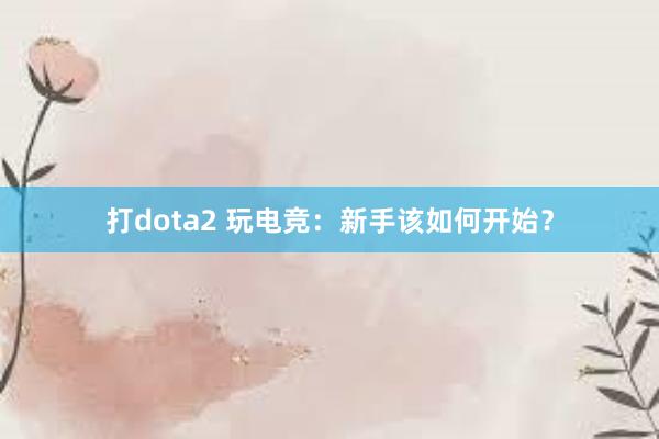 打dota2 玩电竞：新手该如何开始？