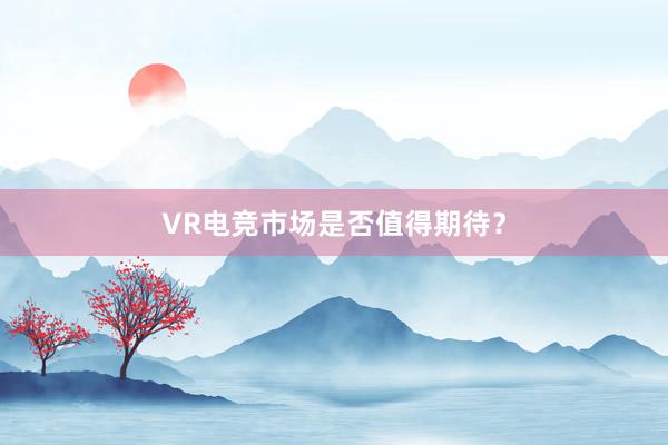 VR电竞市场是否值得期待？