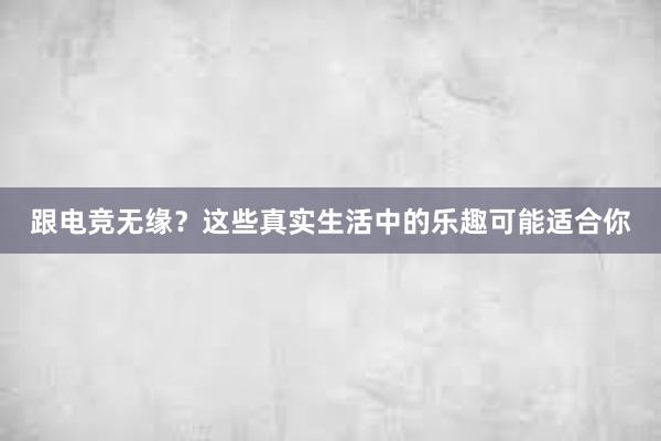 跟电竞无缘？这些真实生活中的乐趣可能适合你