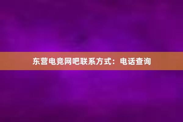 东营电竞网吧联系方式：电话查询