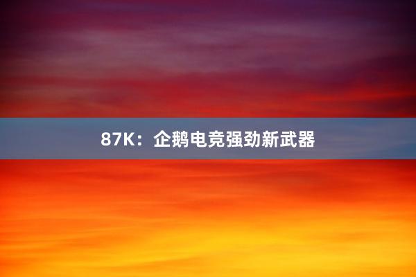 87K：企鹅电竞强劲新武器