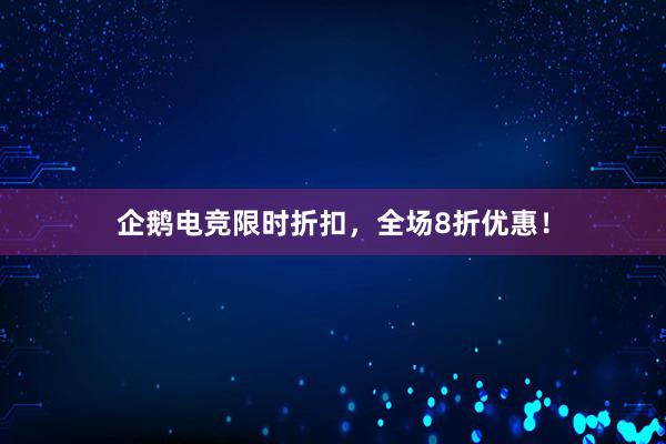 企鹅电竞限时折扣，全场8折优惠！