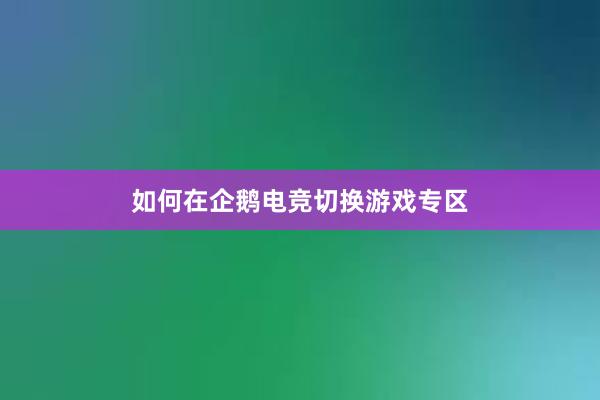 如何在企鹅电竞切换游戏专区