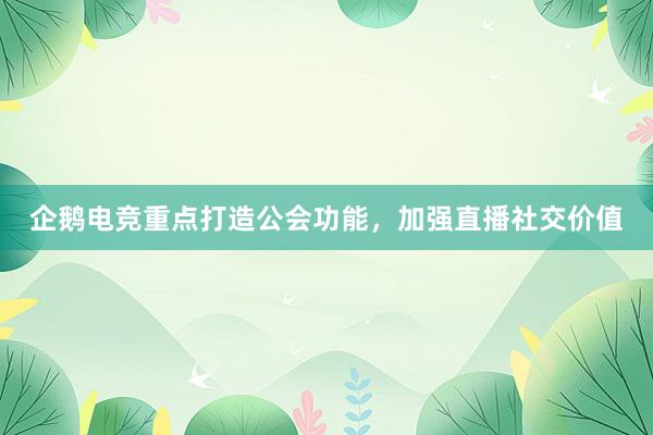 企鹅电竞重点打造公会功能，加强直播社交价值