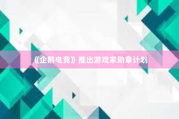 《企鹅电竞》推出游戏家勋章计划