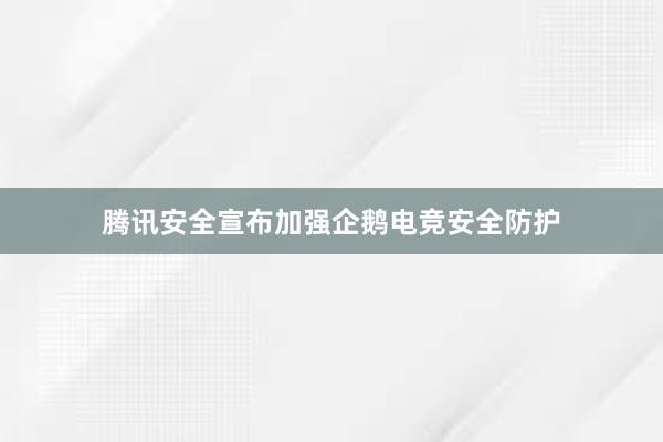 腾讯安全宣布加强企鹅电竞安全防护