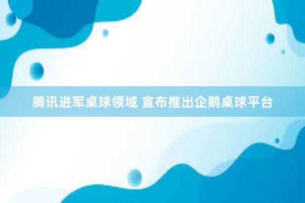 腾讯进军桌球领域 宣布推出企鹅桌球平台