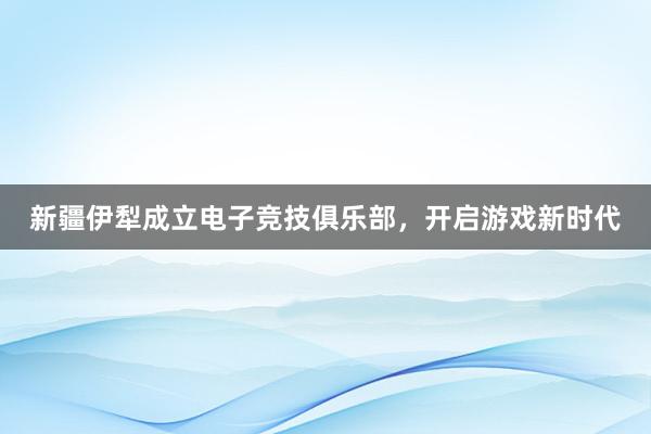 新疆伊犁成立电子竞技俱乐部，开启游戏新时代