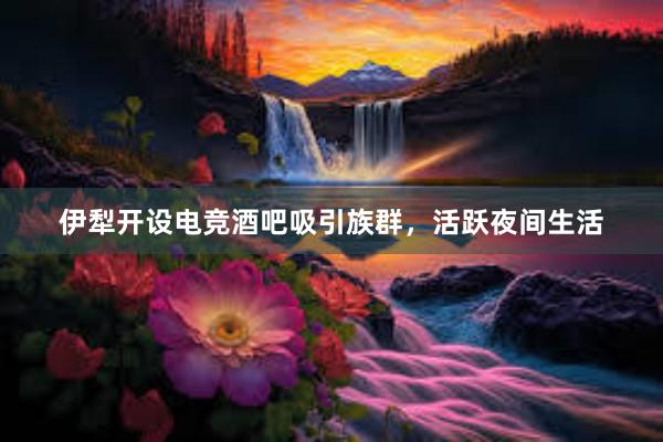 伊犁开设电竞酒吧吸引族群，活跃夜间生活