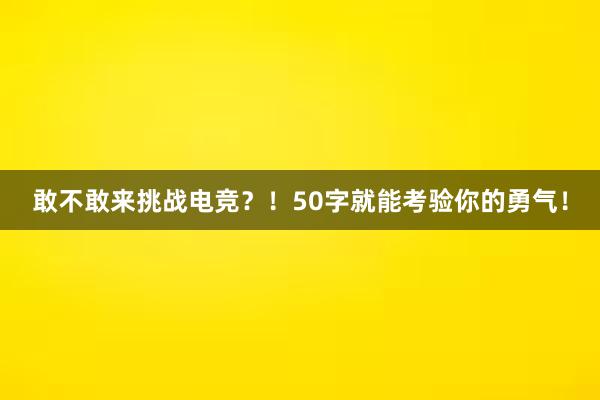 敢不敢来挑战电竞？！50字就能考验你的勇气！