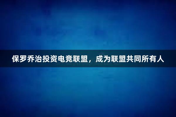 保罗乔治投资电竞联盟，成为联盟共同所有人