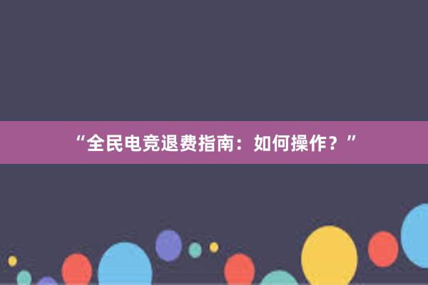 “全民电竞退费指南：如何操作？”