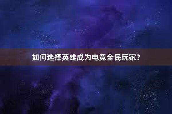 如何选择英雄成为电竞全民玩家？