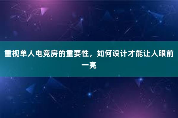 重视单人电竞房的重要性，如何设计才能让人眼前一亮