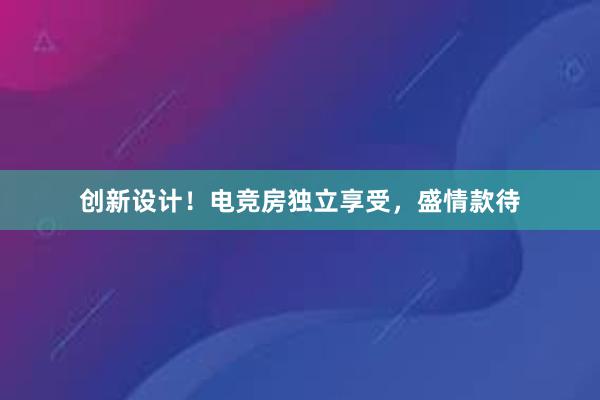 创新设计！电竞房独立享受，盛情款待