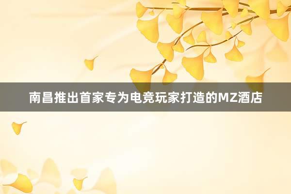 南昌推出首家专为电竞玩家打造的MZ酒店